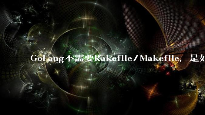 GoLang不需要Rakefile/Makefile,是如何实现交叉编译的?如在X86上生成MIPS的可执行。